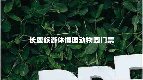 長(zhǎng)鹿旅游休博園動(dòng)物園門(mén)票