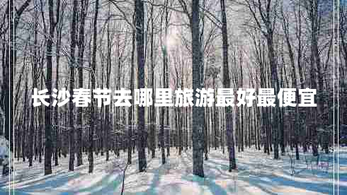 長沙春節(jié)去哪里旅游最好最便宜