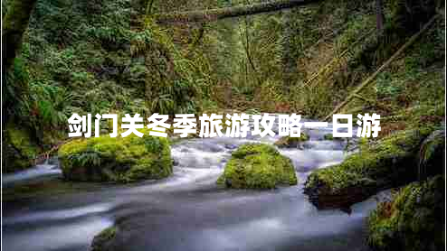 劍門關(guān)冬季旅游攻略一日游