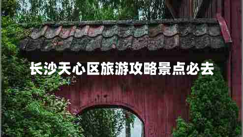 長沙天心區(qū)旅游攻略景點必去
