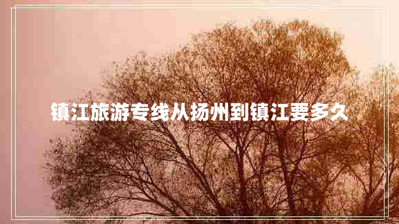 鎮(zhèn)江旅游專線從揚(yáng)州到鎮(zhèn)江要多久