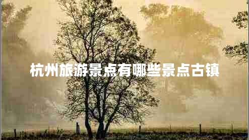 杭州旅游景點有哪些景點古鎮(zhèn)