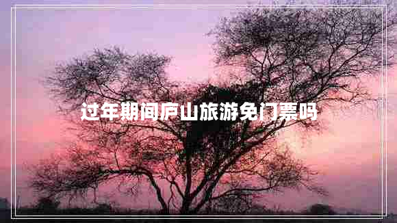 過年期間廬山旅游免門票嗎