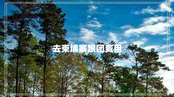 去柬埔寨跟團(tuán)費(fèi)用