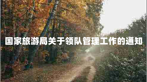 國家旅游局關(guān)于領(lǐng)隊(duì)管理工作的通知