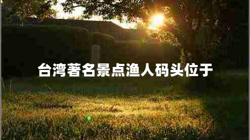 臺(tái)灣著名景點(diǎn)漁人碼頭位于