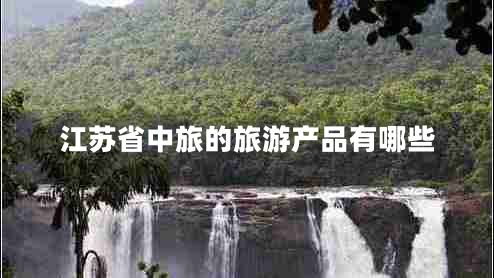 江蘇省中旅的旅游產(chǎn)品有哪些