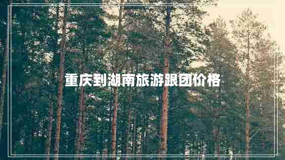 重慶到湖南旅游跟團價格