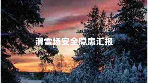 滑雪場安全隱患匯報