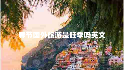春節(jié)國(guó)外旅游是旺季嗎英文