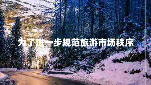 為了進(jìn)一步規(guī)范旅游市場(chǎng)秩序