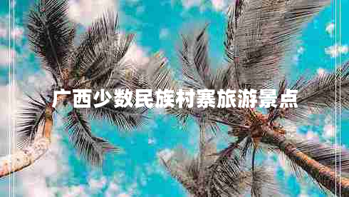 廣西少數(shù)民族村寨旅游景點(diǎn)