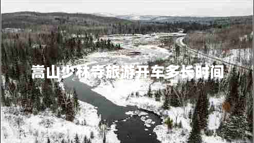 嵩山少林寺旅游開車多長時間