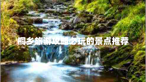 桐鄉(xiāng)旅游攻略必玩的景點推薦