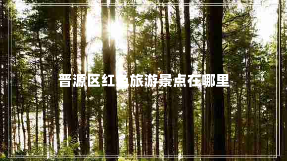 晉源區(qū)紅色旅游景點(diǎn)在哪里