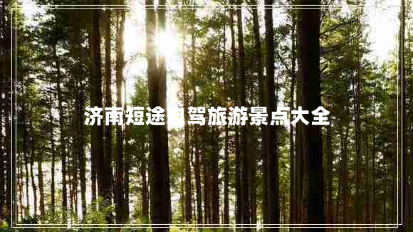 濟(jì)南短途自駕旅游景點(diǎn)大全