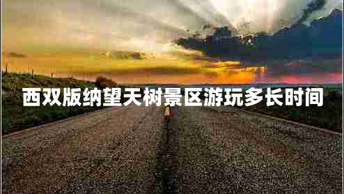 西雙版納望天樹(shù)景區(qū)游玩多長(zhǎng)時(shí)間