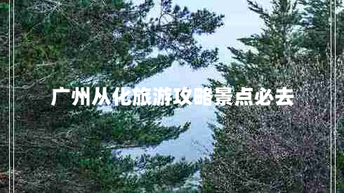 廣州從化旅游攻略景點必去