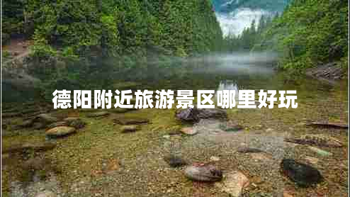 德陽(yáng)附近旅游景區(qū)哪里好玩