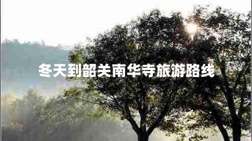 冬天到韶關(guān)南華寺旅游路線