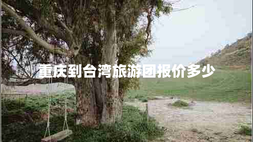 重慶到臺灣旅游團(tuán)報價多少