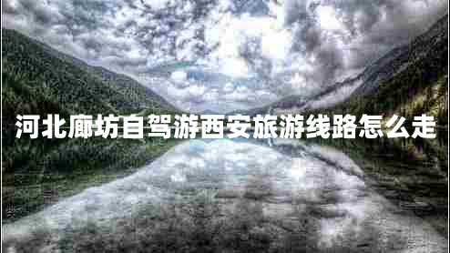 河北廊坊自駕游西安旅游線路怎么走