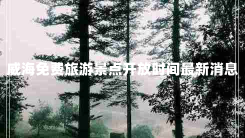 威海免費(fèi)旅游景點(diǎn)開(kāi)放時(shí)間最新消息