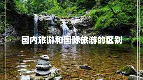 國內(nèi)旅游和國際旅游的區(qū)別