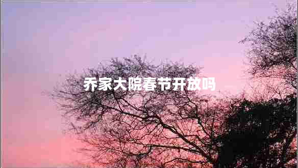 喬家大院春節(jié)開放嗎