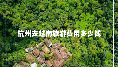 杭州去越南旅游費(fèi)用多少錢(qián)
