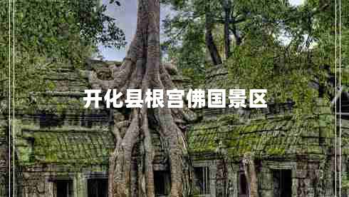 開(kāi)化縣根宮佛國(guó)景區(qū)