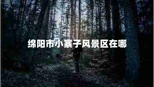 綿陽市小寨子風景區(qū)在哪