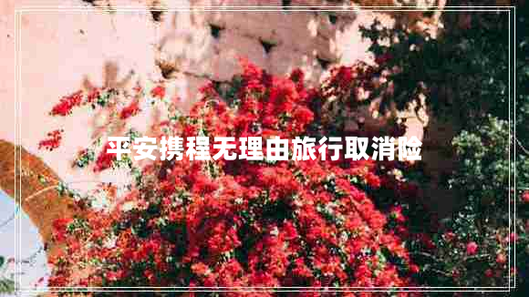 平安攜程無理由旅行取消險