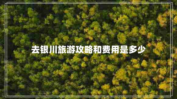 去銀川旅游攻略和費(fèi)用是多少
