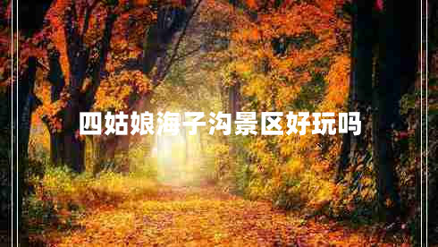 四姑娘海子溝景區(qū)好玩嗎