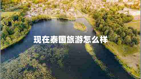 現(xiàn)在泰國(guó)旅游怎么樣