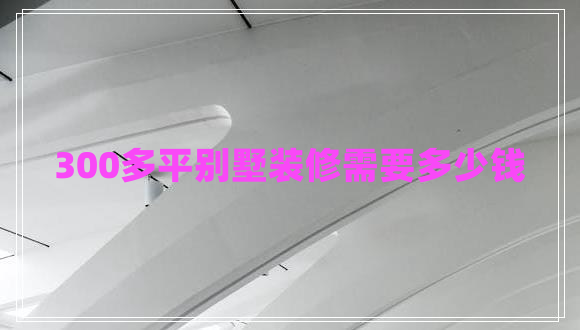 300多平別墅裝修需要多少錢(qián)