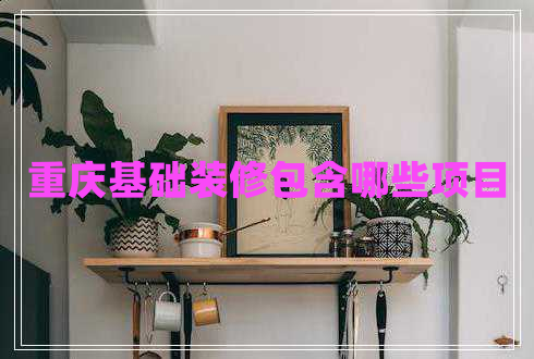 重慶基礎(chǔ)裝修包含哪些項目