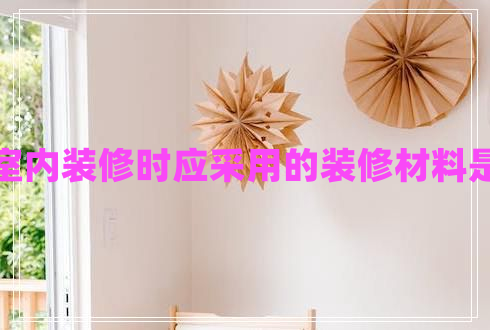 進行室內(nèi)裝修時應采用的裝修材料是什么