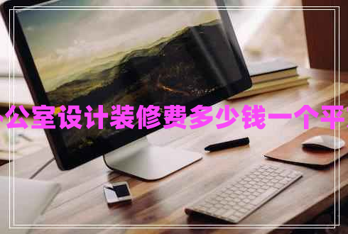 辦公室設(shè)計裝修費(fèi)多少錢一個平方