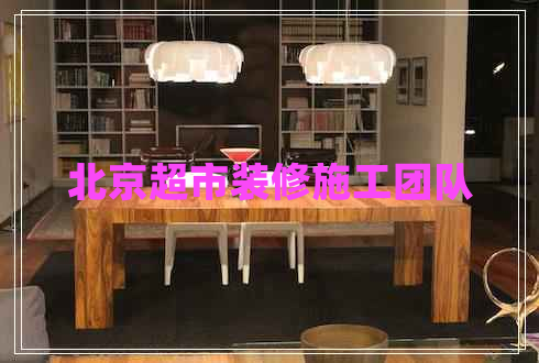 北京超市裝修施工團(tuán)隊(duì)