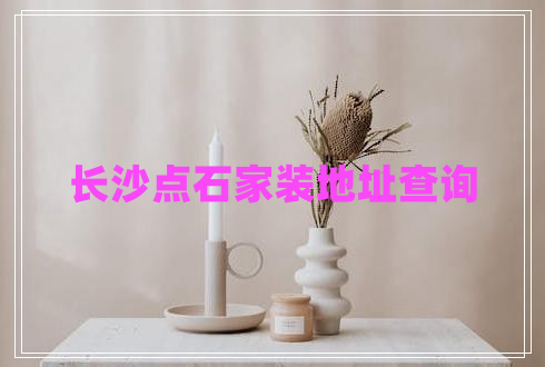 長沙點(diǎn)石家裝地址查詢