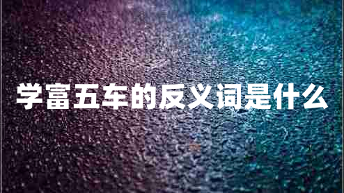 學(xué)富五車的反義詞是什么 學(xué)富五車的反義詞是什么